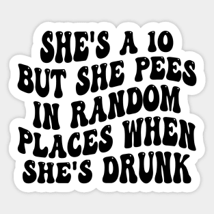 she's a 10 but she pees in random places when she's drunk Sticker